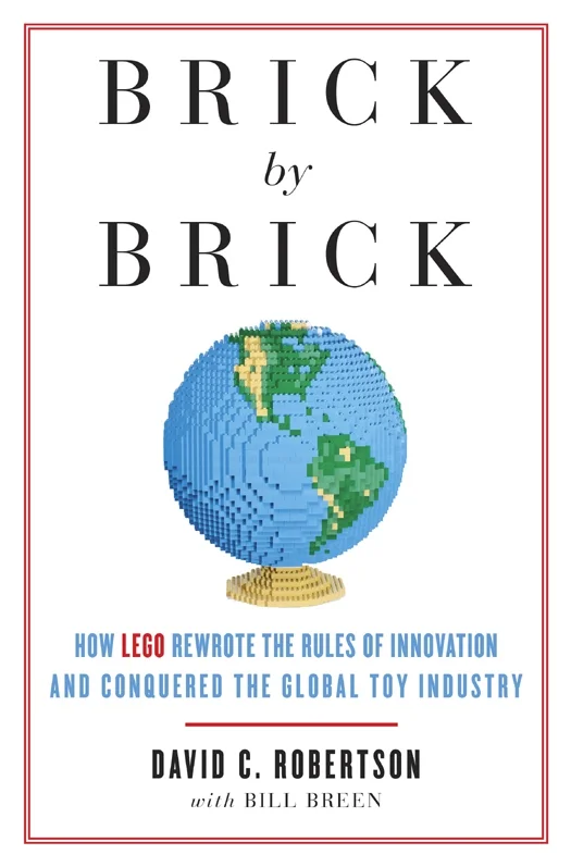 Brick by Brick: How LEGO Rewrote the Rules of Innovation and Conquered the Global Toy Industry – David C. Robertson